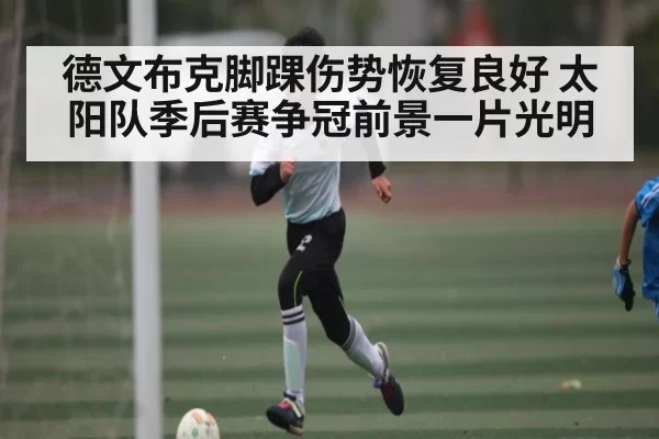 德文布克脚踝伤势恢复良好 太阳队季后赛争冠前景一片光明