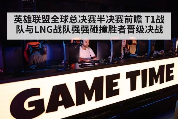 英雄联盟全球总决赛半决赛前瞻 T1战队与LNG战队强强碰撞胜者晋级决战
