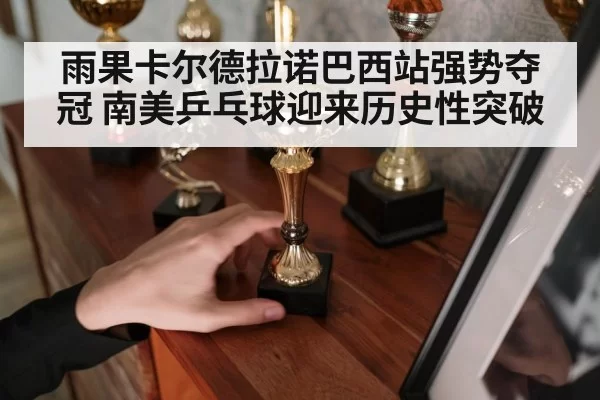雨果卡尔德拉诺巴西站强势夺冠 南美乒乓球迎来历史性突破