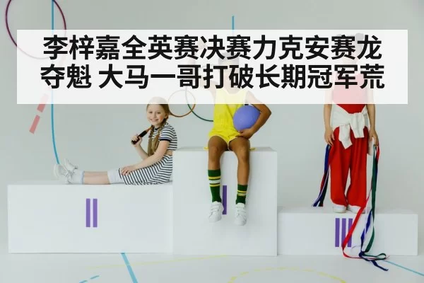 李梓嘉全英赛决赛力克安赛龙夺魁 大马一哥打破长期冠军荒