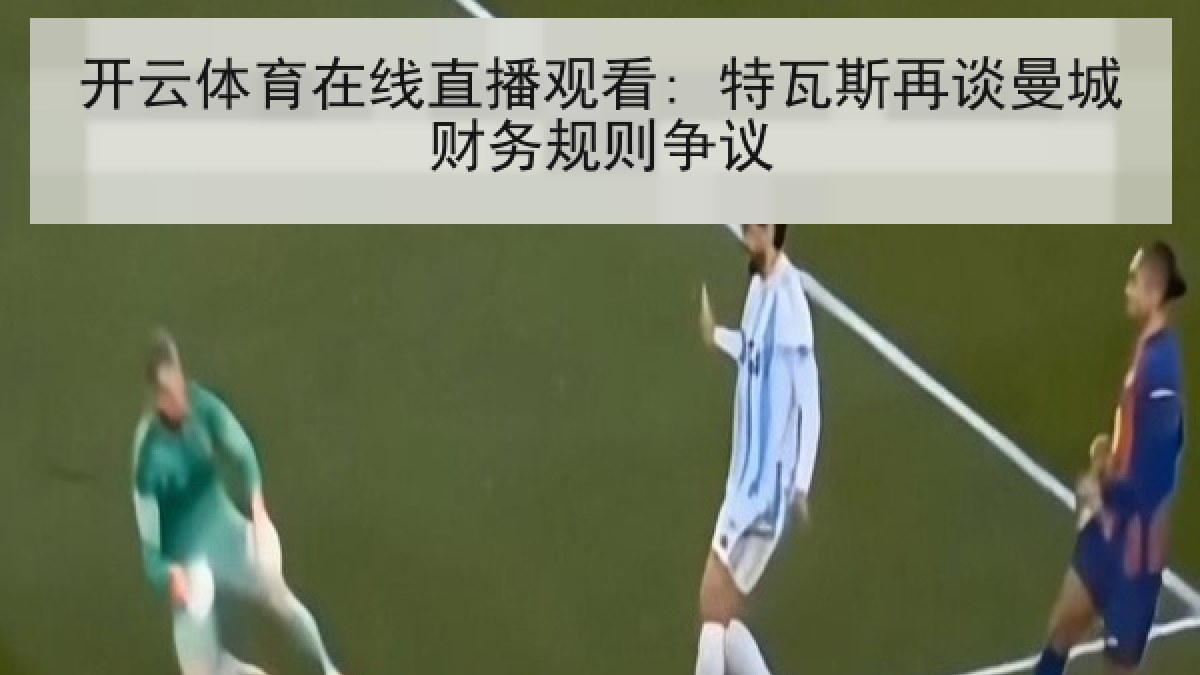 开云体育在线直播观看: 特瓦斯再谈曼城财务规则争议