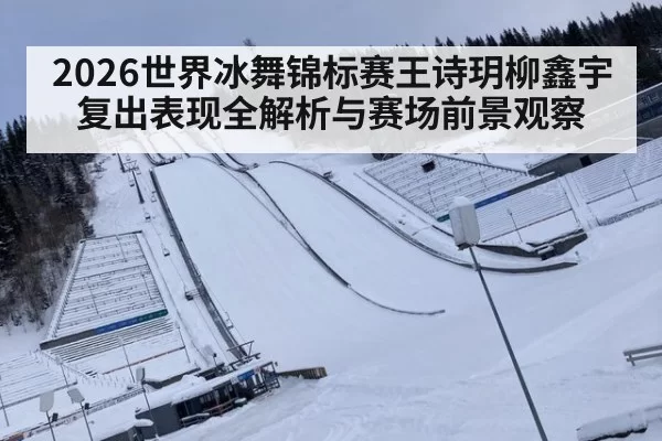 2026世界冰舞锦标赛王诗玥柳鑫宇复出表现全解析与赛场前景观察